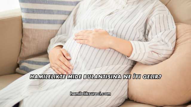 Hamilelikte Mide Bulantısına Ne İyi Gelir?